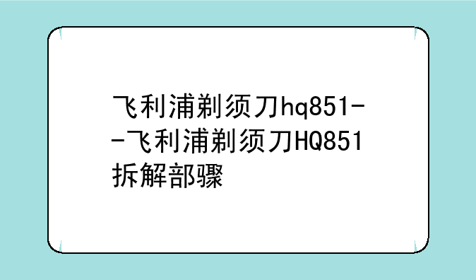 飞利浦剃须刀hq851--飞利浦剃须刀HQ851拆解部骤