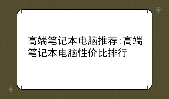 高端笔记本电脑推荐;高端笔记本电脑性价比排行