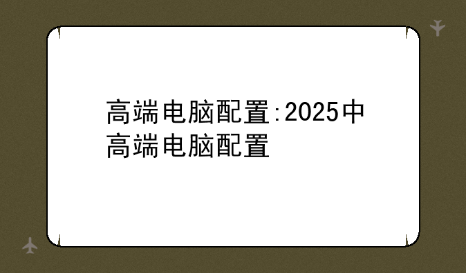 高端电脑配置:2025中高端电脑配置