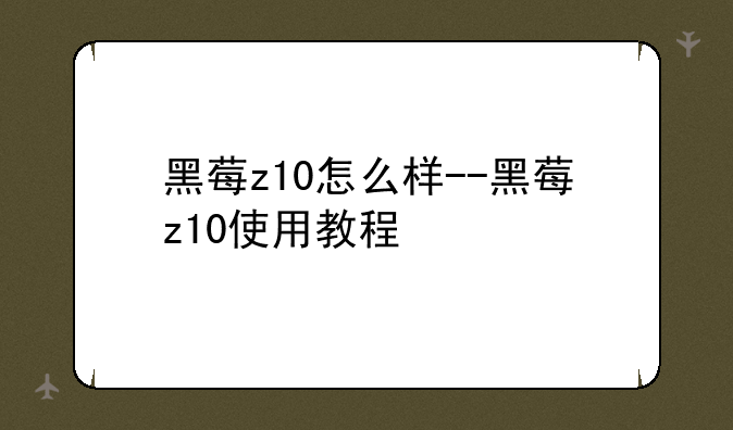 黑莓z10怎么样--黑莓z10使用教程