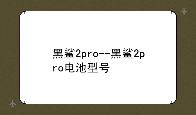 黑鲨2pro--黑鲨2pro电池型号