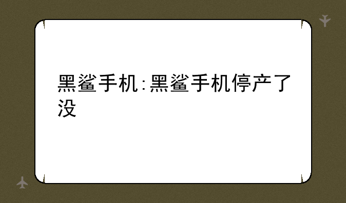 黑鲨手机:黑鲨手机停产了没