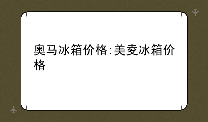 奥马冰箱价格:美夌冰箱价格