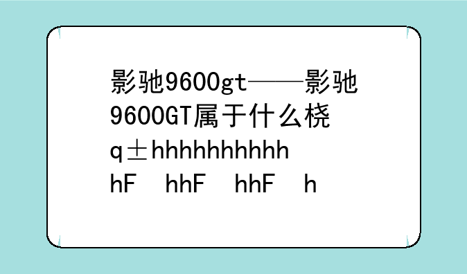 影驰9600gt——影驰9600GT属于什么档次