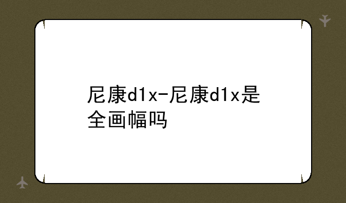 尼康d1x-尼康d1x是全画幅吗