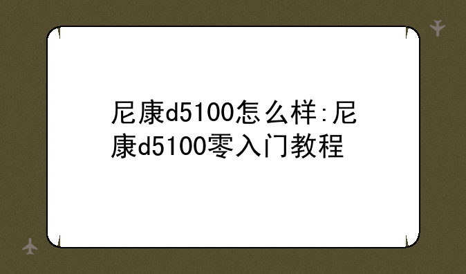尼康d5100怎么样:尼康d5100零入门教程