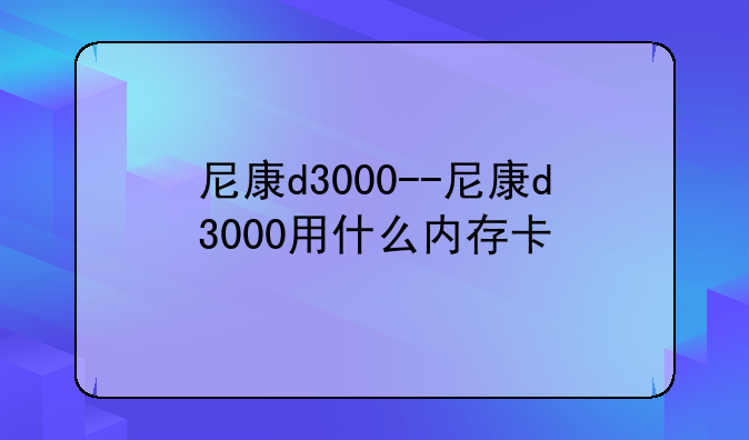 尼康d3000--尼康d3000用什么内存卡