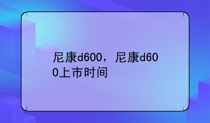 尼康d600，尼康d600上市时间