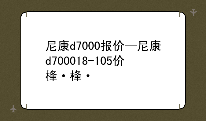 尼康d7000报价—尼康d700018-105价格