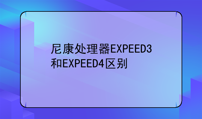 尼康处理器EXPEED3和EXPEED4区别