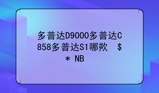 多普达D9000多普达C858多普达S1哪款好啊？