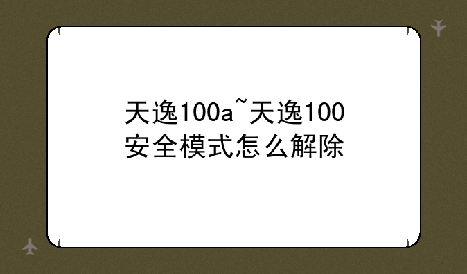 天逸100a~天逸100安全模式怎么解除