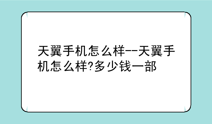 天翼手机怎么样--天翼手机怎么样?多少钱一部