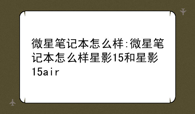 微星笔记本怎么样:微星笔记本怎么样星影15和星影15air