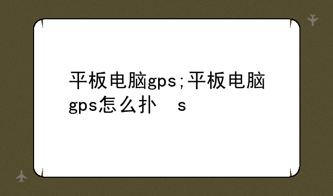 平板电脑gps;平板电脑gps怎么打开