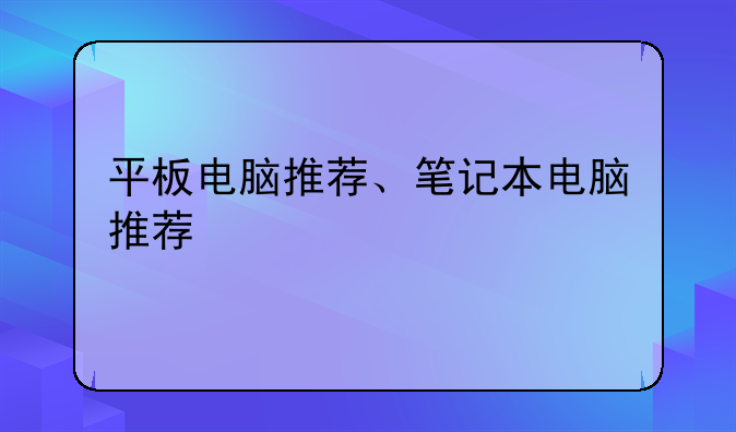 平板电脑推荐、笔记本电脑推荐