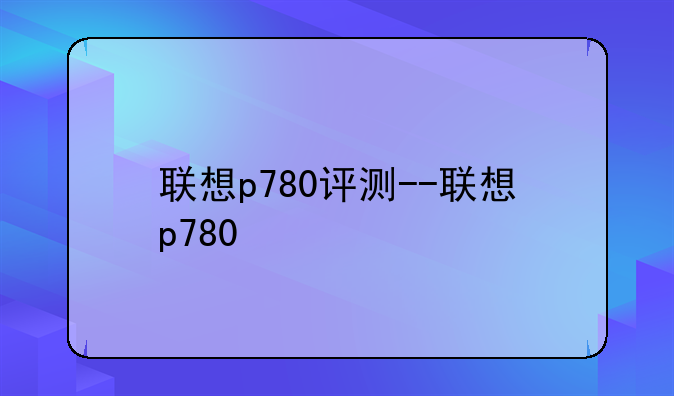 联想p780评测--联想p780