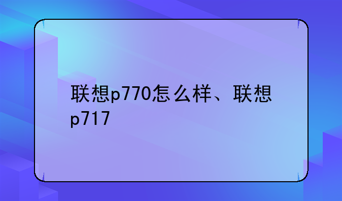 联想p770怎么样、联想p717