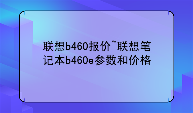联想b460报价~联想笔记本b460e参数和价格