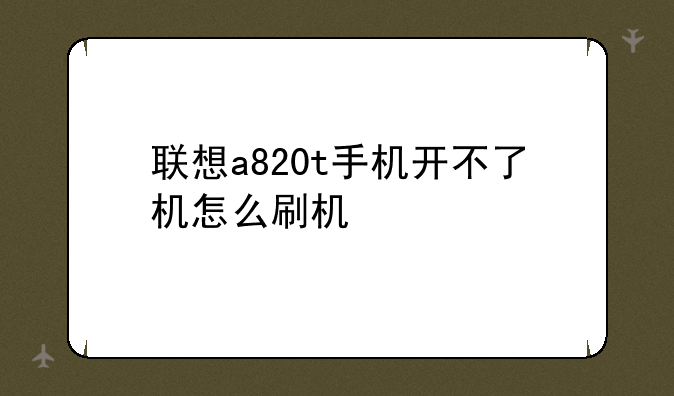 联想a820t手机开不了机怎么刷机