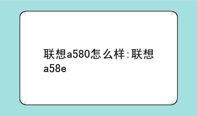 联想a580怎么样:联想a58e