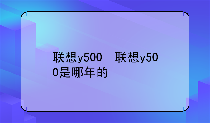 联想y500—联想y500是哪年的