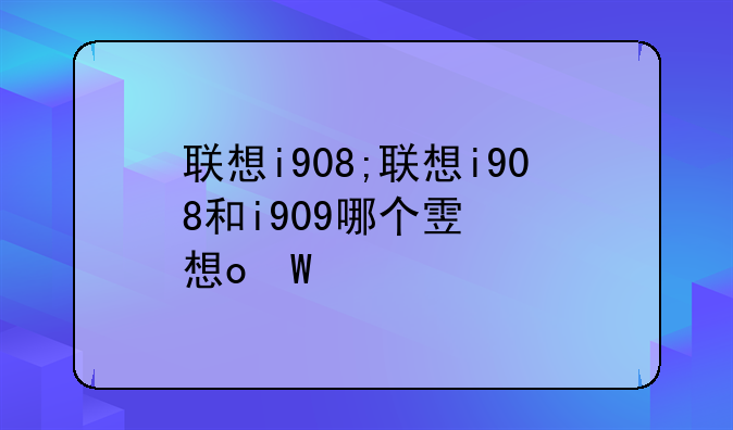 联想i908;联想i908和i909哪个音质好