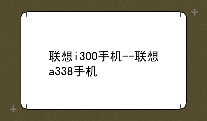 联想i300手机--联想a338手机