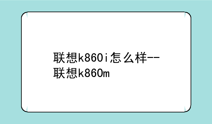 联想k860i怎么样--联想k860m