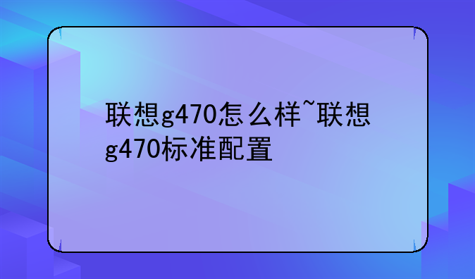 联想g470怎么样~联想g470标准配置