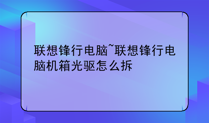 联想锋行电脑~联想锋行电脑机箱光驱怎么拆
