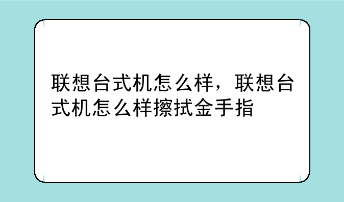 联想台式机怎么样，联想台式机怎么样擦拭金手指