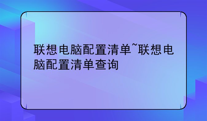 联想电脑配置清单~联想电脑配置清单查询