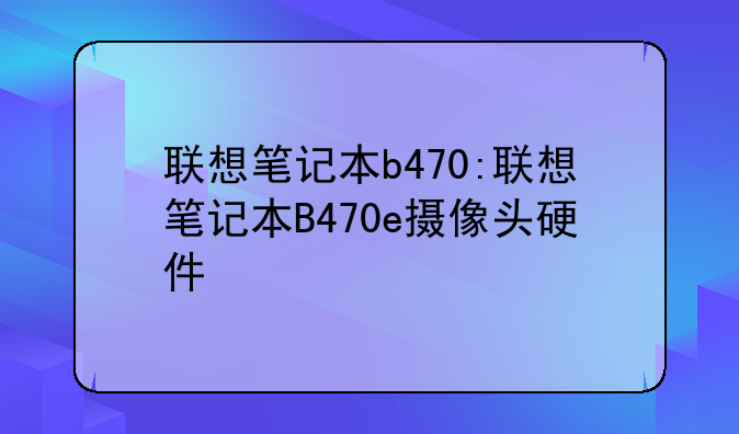 联想笔记本b470:联想笔记本B470e摄像头硬件