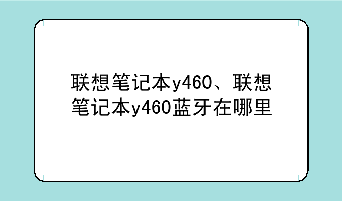 联想笔记本y460、联想笔记本y460蓝牙在哪里