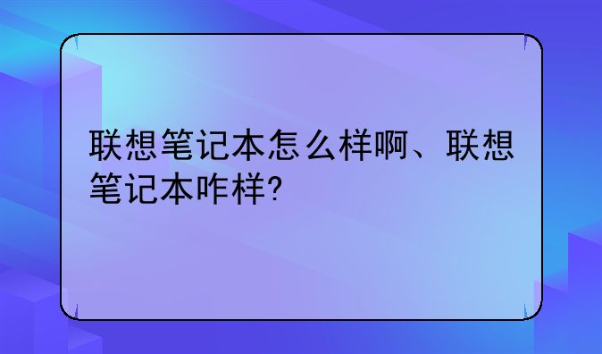 联想笔记本怎么样啊、联想笔记本咋样?