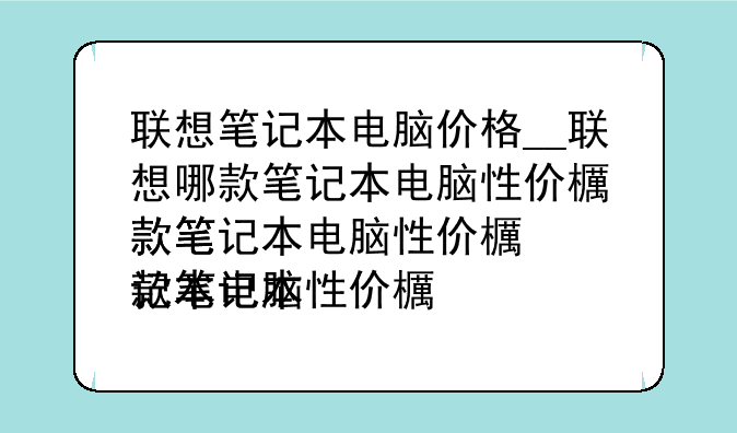 联想笔记本电脑价格__联想哪款笔记本电脑性价比最高