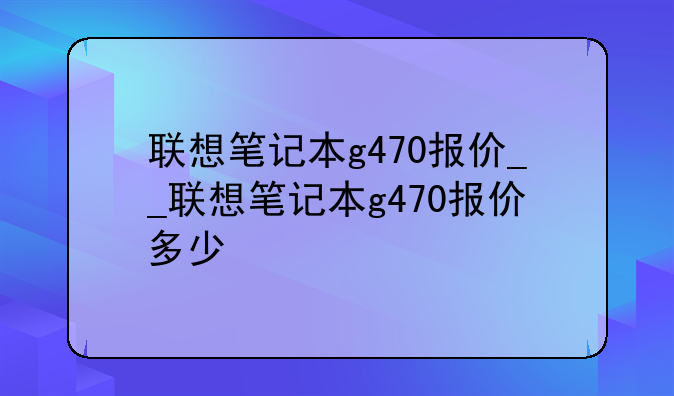 联想笔记本g470报价__联想笔记本g470报价多少