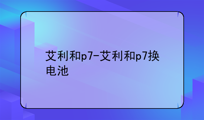 艾利和p7-艾利和p7换电池