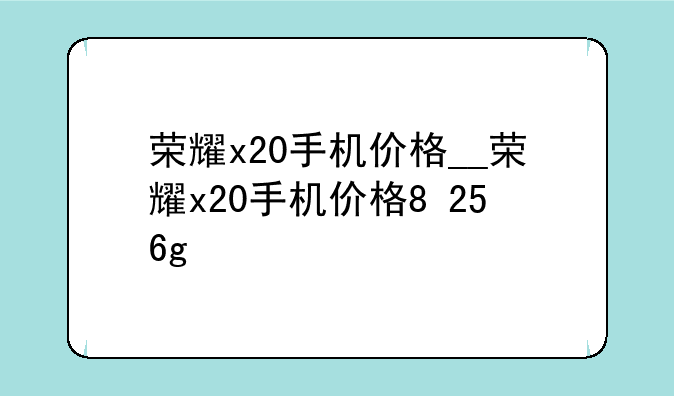 荣耀x20手机价格__荣耀x20手机价格8+256g