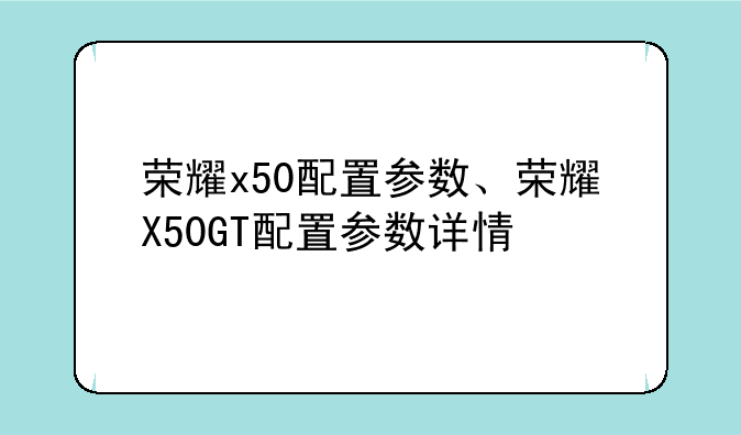 荣耀x50配置参数、荣耀X50GT配置参数详情