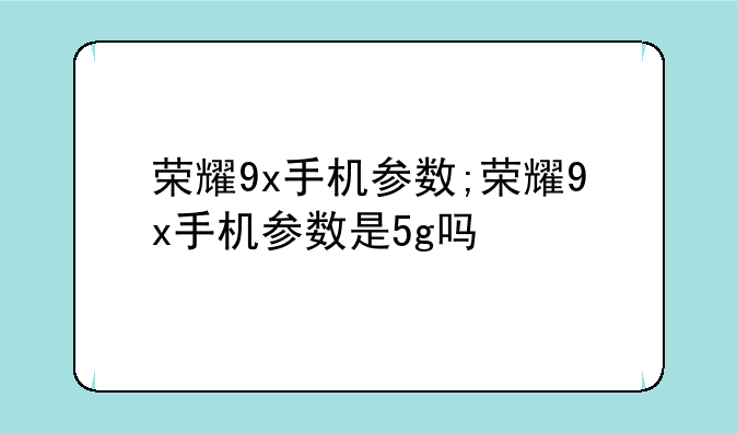 荣耀9x手机参数;荣耀9x手机参数是5g吗