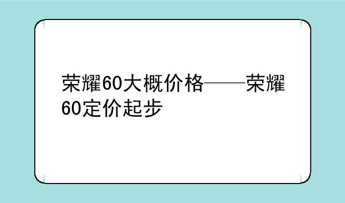荣耀60大概价格——荣耀60定价起步