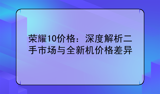 荣耀10价格：深度解析二手市场与全新机价格差异
