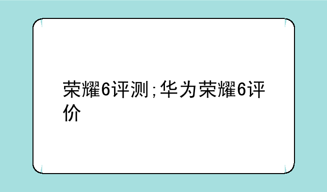 荣耀6评测;华为荣耀6评价