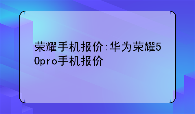 荣耀手机报价:华为荣耀50pro手机报价