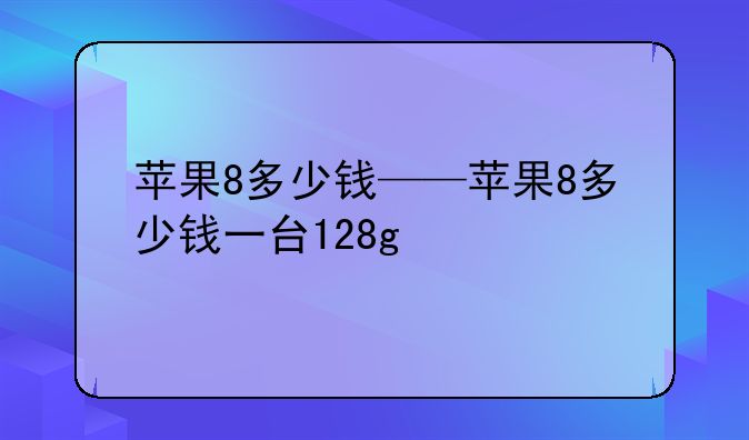 苹果8多少钱——苹果8多少钱一台128g