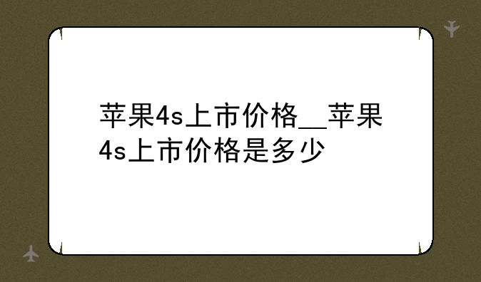 苹果4s上市价格__苹果4s上市价格是多少