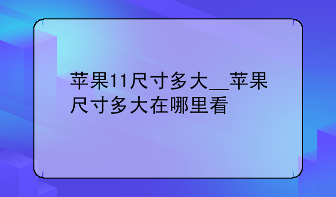 苹果11尺寸多大__苹果尺寸多大在哪里看