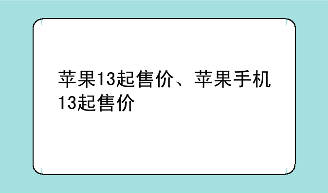 苹果13起售价、苹果手机13起售价